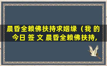 晨昏全赖佛扶持求姻缘（我 的 今日 签 文 晨昏全赖佛扶持,须是逢危却不危）